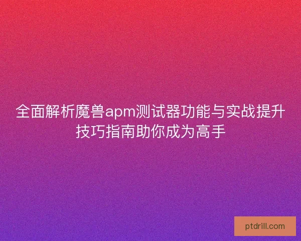 全面解析魔兽apm测试器功能与实战提升技巧指南助你成为高手