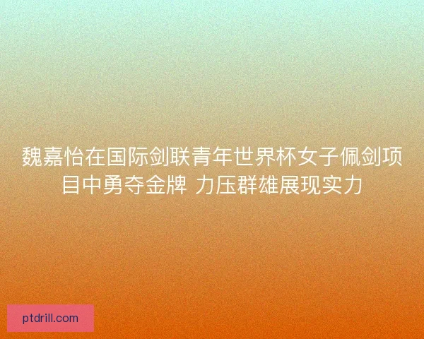 魏嘉怡在国际剑联青年世界杯女子佩剑项目中勇夺金牌 力压群雄展现实力