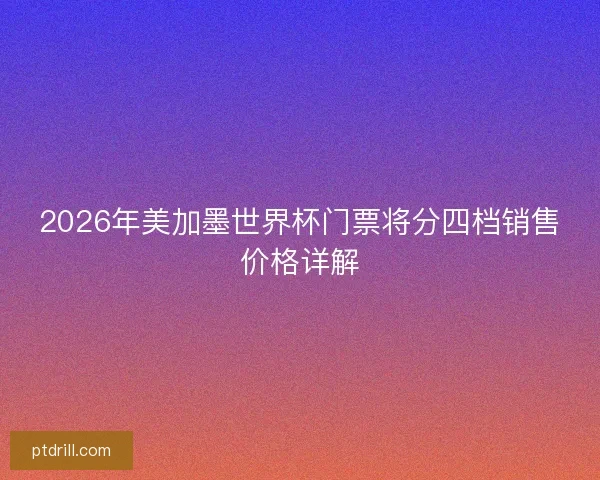 2026年美加墨世界杯门票将分四档销售价格详解