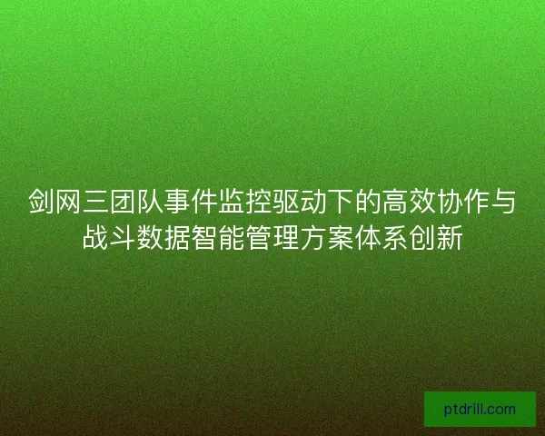 剑网三团队事件监控驱动下的高效协作与战斗数据智能管理方案体系创新
