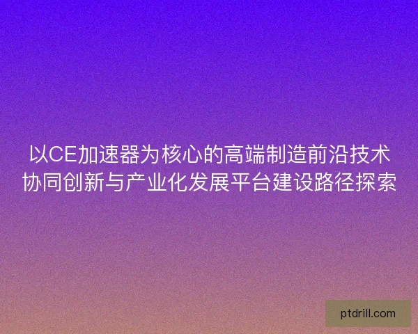 以CE加速器为核心的高端制造前沿技术协同创新与产业化发展平台建设路径探索