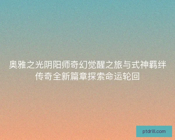 奥雅之光阴阳师奇幻觉醒之旅与式神羁绊传奇全新篇章探索命运轮回