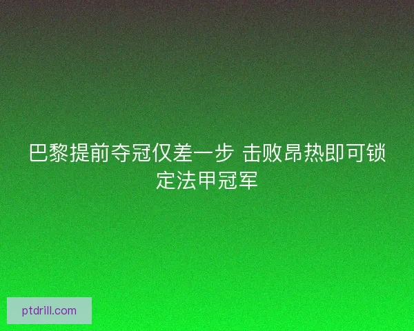 巴黎提前夺冠仅差一步 击败昂热即可锁定法甲冠军